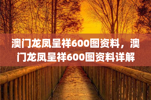 澳门龙凤呈祥600图资料，澳门龙凤呈祥600图资料详解今晚必出三肖2025_2025新澳门精准免费提供·精确判断