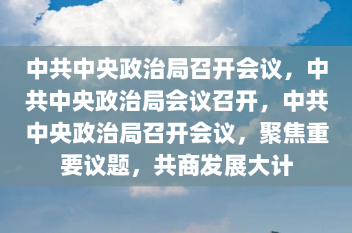 中共中央政治局召开会议，中共中央政治局会议召开，中共中央政治局召开会议，聚焦重要议题，共商发展大计今晚必出三肖2025_2025新澳门精准免费提供·精确判断