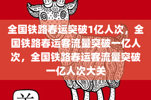 全国铁路春运突破1亿人次，全国铁路春运客流量突破一亿人次，全国铁路春运客流量突破一亿人次大关今晚必出三肖2025_2025新澳门精准免费提供·精确判断