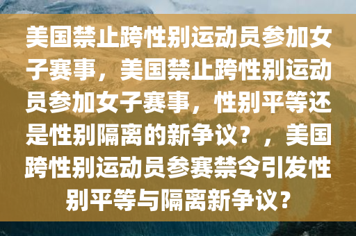 美国禁止跨性别运动员参加女子赛事，美国禁止跨性别运动员参加女子赛事，性别平等还是性别隔离的新争议？，美国跨性别运动员参赛禁令引发性别平等与隔离新争议？