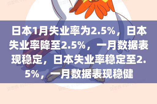 日本1月失业率为2.5%，日本失业率降至2.5%，一月数据表现稳定，日本失业率稳定至2.5%，一月数据表现稳健