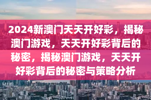 2024新澳门天天开好彩，揭秘澳门游戏，天天开好彩背后的秘密，揭秘澳门游戏，天天开好彩背后的秘密与策略分析