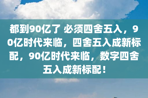 都到90亿了 必须四舍五入，90亿时代来临，四舍五入成新标配，90亿时代来临，数字四舍五入成新标配！