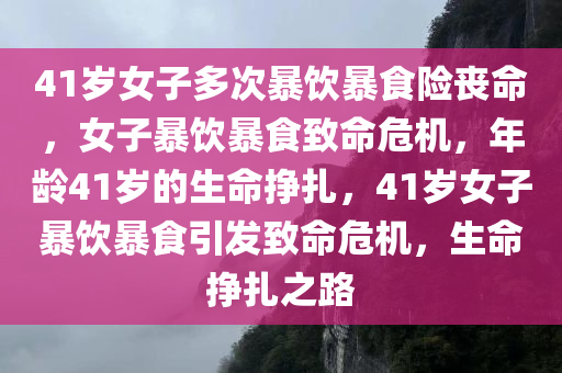 41岁女子多次暴饮暴食险丧命，女子暴饮暴食致命危机，年龄41岁的生命挣扎，41岁女子暴饮暴食引发致命危机，生命挣扎之路