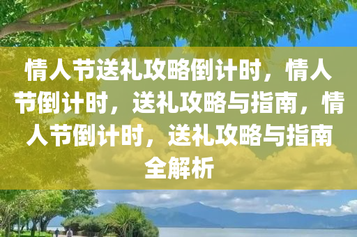 情人节送礼攻略倒计时，情人节倒计时，送礼攻略与指南，情人节倒计时，送礼攻略与指南全解析