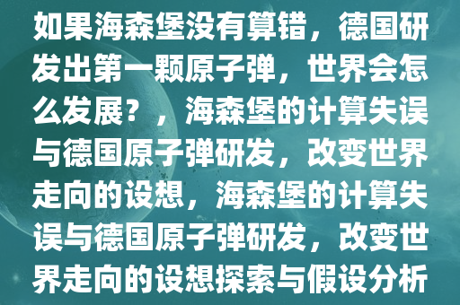 如果海森堡没有算错，德国研发出第一颗原子弹，世界会怎么发展？，海森堡的计算失误与德国原子弹研发，改变世界走向的设想，海森堡的计算失误与德国原子弹研发，改变世界走向的设想探索与假设分析