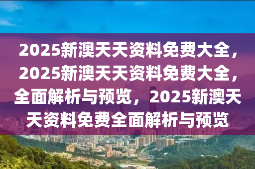 2025新澳天天资料免费大全，2025新澳天天资料免费大全，全面解析与预览，2025新澳天天资料免费全面解析与预览