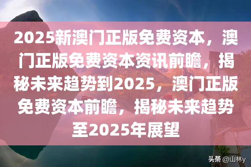 2025新澳门正版免费资本，澳门正版免费资本资讯前瞻，揭秘未来趋势到2025，澳门正版免费资本前瞻，揭秘未来趋势至2025年展望