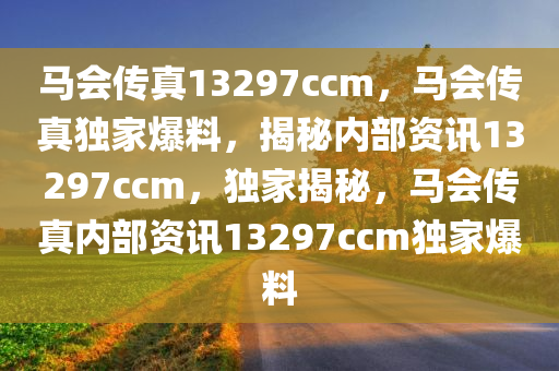 马会传真13297ccm，马会传真独家爆料，揭秘内部资讯13297ccm，独家揭秘，马会传真内部资讯13297ccm独家爆料