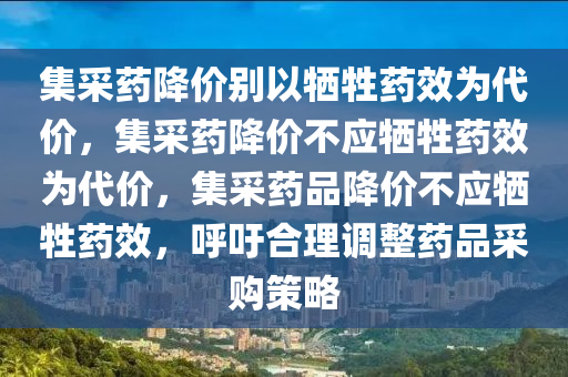 集采药降价别以牺牲药效为代价，集采药降价不应牺牲药效为代价，集采药品降价不应牺牲药效，呼吁合理调整药品采购策略