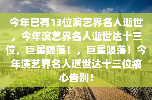 今年已有13位演艺界名人逝世，今年演艺界名人逝世达十三位，巨星陨落！，巨星陨落！今年演艺界名人逝世达十三位痛心告别！