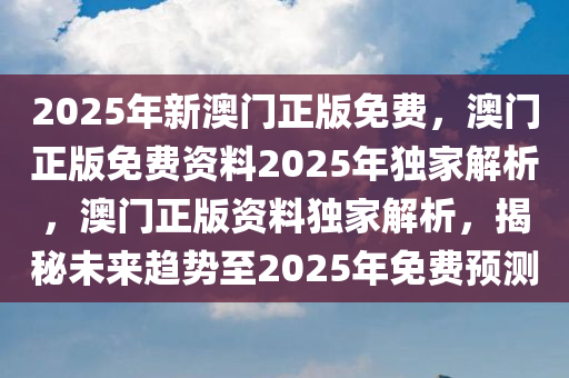 2025年新澳门正版免费，澳门正版免费资料2025年独家解析，澳门正版资料独家解析，揭秘未来趋势至2025年免费预测