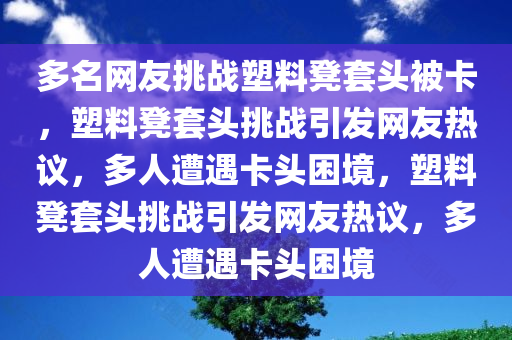 多名网友挑战塑料凳套头被卡，塑料凳套头挑战引发网友热议，多人遭遇卡头困境，塑料凳套头挑战引发网友热议，多人遭遇卡头困境