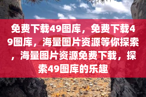 免费下载49图库，免费下载49图库，海量图片资源等你探索，海量图片资源免费下载，探索49图库的乐趣