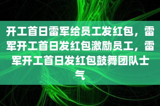 开工首日雷军给员工发红包，雷军开工首日发红包激励员工，雷军开工首日发红包鼓舞团队士气