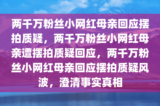 两千万粉丝小网红母亲回应摆拍质疑，两千万粉丝小网红母亲遭摆拍质疑回应，两千万粉丝小网红母亲回应摆拍质疑风波，澄清事实真相