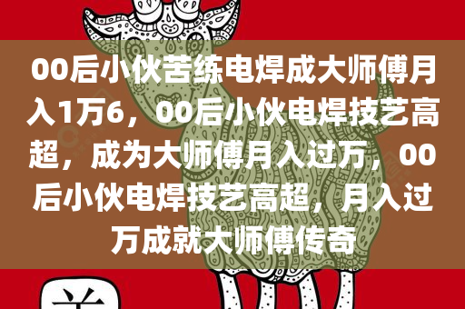 00后小伙苦练电焊成大师傅月入1万6，00后小伙电焊技艺高超，成为大师傅月入过万，00后小伙电焊技艺高超，月入过万成就大师傅传奇