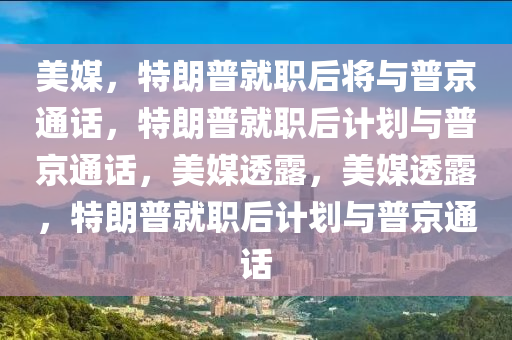 美媒：特朗普就职后将与普京通话