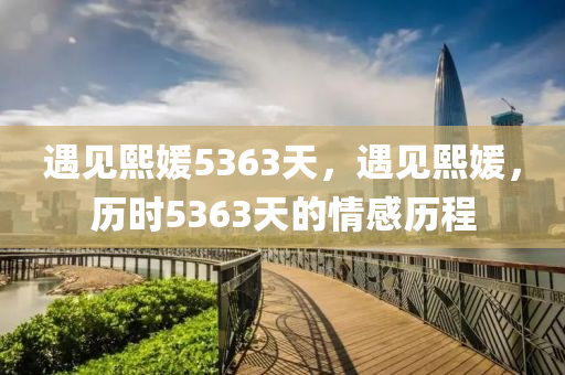 遇见熙媛5363天，遇见熙媛，历时5363天的情感历程