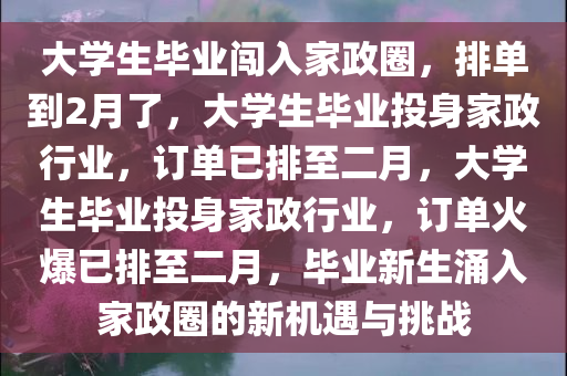 大学生毕业闯入家政圈，排单到2月了，大学生毕业投身家政行业，订单已排至二月