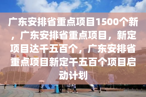 广东安排省重点项目1500个新