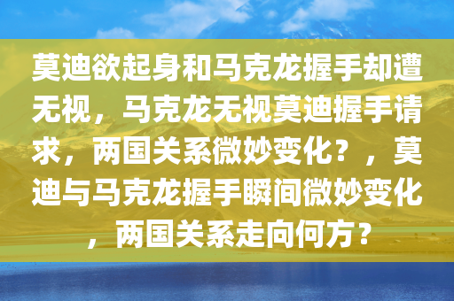 莫迪欲起身和马克龙握手却遭无视