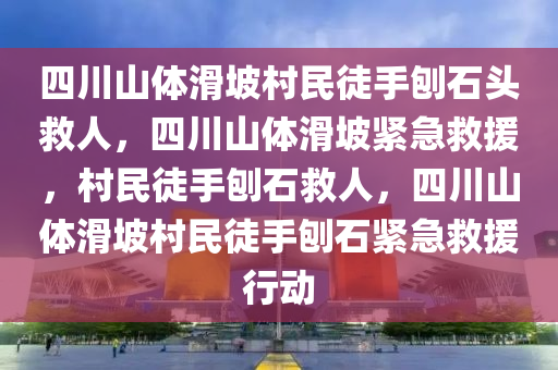 四川山体滑坡村民徒手刨石头救人