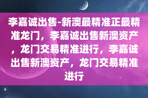 李嘉诚出售-新澳最精准正最精准龙门