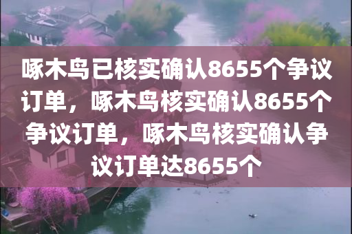 啄木鸟已核实确认8655个争议订单