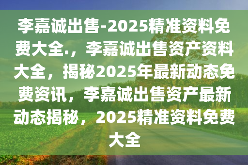 李嘉诚出售-2025精准资料免费大全.