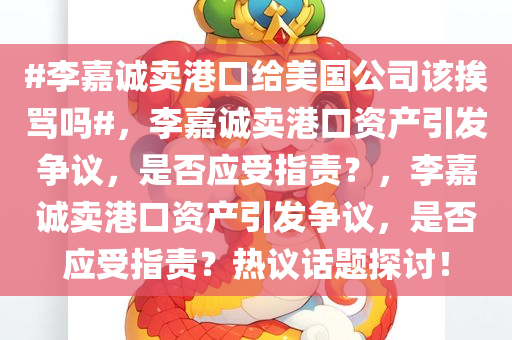 #李嘉诚卖港口给美国公司该挨骂吗#，李嘉诚卖港口资产引发争议，是否应受指责？，李嘉诚卖港口资产引发争议，是否应受指责？热议话题探讨！