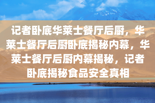 记者卧底华莱士餐厅后厨，华莱士餐厅后厨卧底揭秘内幕，华莱士餐厅后厨内幕揭秘，记者卧底揭秘食品安全真相