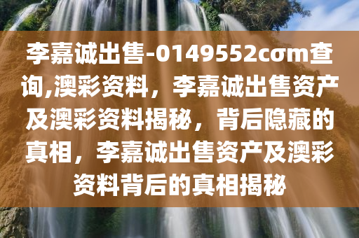 李嘉诚出售-0149552cσm查询,澳彩资料，李嘉诚出售资产及澳彩资料揭秘，背后隐藏的真相，李嘉诚出售资产及澳彩资料背后的真相揭秘