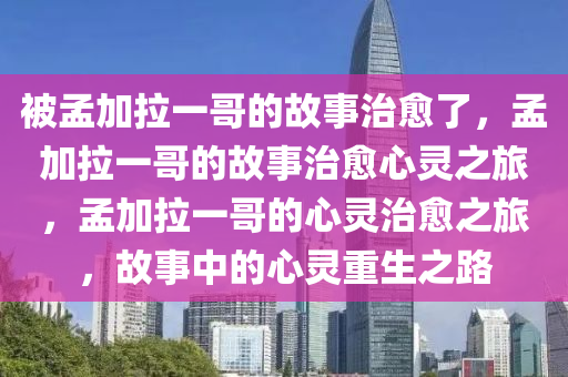 被孟加拉一哥的故事治愈了