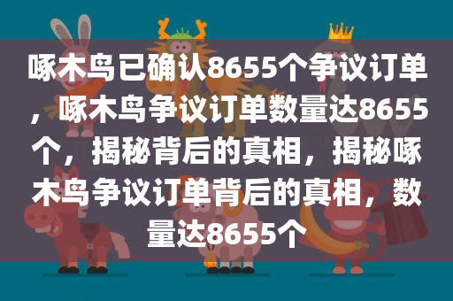 啄木鸟已确认8655个争议订单，啄木鸟争议订单数量达8655个，揭秘背后的真相，揭秘啄木鸟争议订单背后的真相，数量达8655个