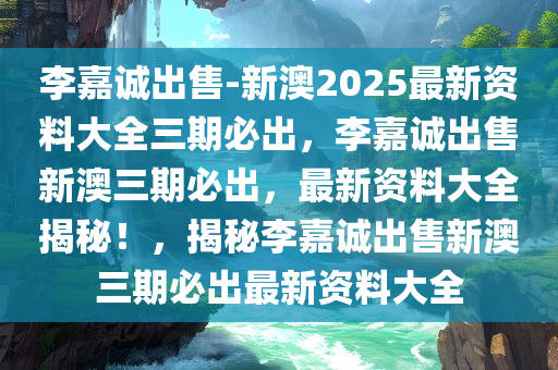 李嘉诚出售-新澳2025最新资料大全三期必出