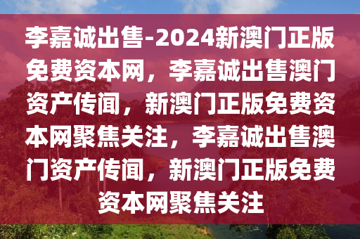 李嘉诚出售-2024新澳门正版免费资本网