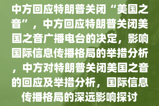 中方回应特朗普关闭“美国之音”，中方回应特朗普关闭美国之音广播电台的决定，影响国际信息传播格局的举措分析，中方对特朗普关闭美国之音的回应及举措分析，国际信息传播格局的深远影响探讨