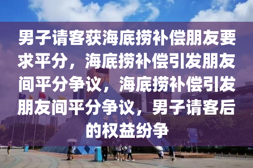 男子请客获海底捞补偿朋友要求平分