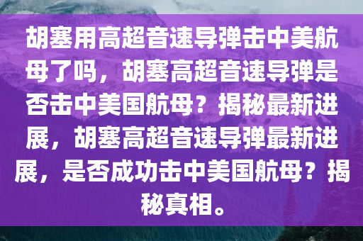 胡塞用高超音速导弹击中美航母了吗，胡塞高超音速导弹是否击中美国航母？揭秘最新进展，胡塞高超音速导弹最新进展，是否成功击中美国航母？揭秘真相。