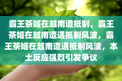 霸王茶姬在越南遭抵制，霸王茶姬在越南遭遇抵制风波，霸王茶姬在越南遭遇抵制风波，本土反应强烈引发争议