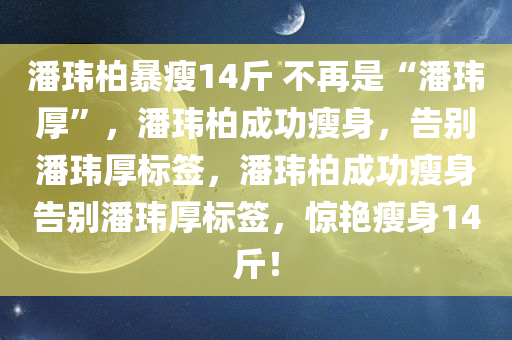 潘玮柏暴瘦14斤 不再是“潘玮厚”