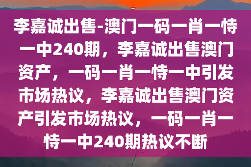 李嘉诚出售-澳门一码一肖一恃一中240期