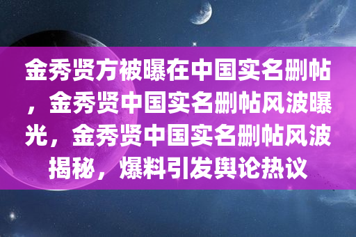 金秀贤方被曝在中国实名删帖，金秀贤中国实名删帖风波曝光，金秀贤中国实名删帖风波揭秘，爆料引发舆论热议