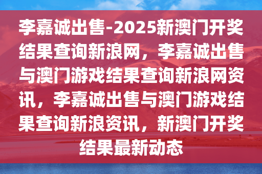 李嘉诚出售-2025新澳门开奖结果查询新浪网