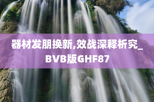 器材发朋换新,效战深释析究_BVB版GHF87