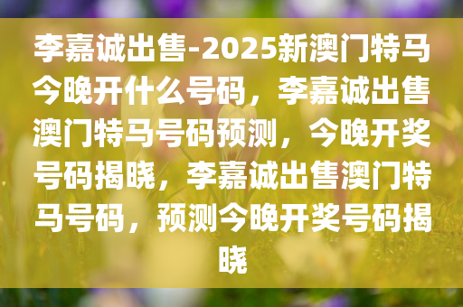 李嘉诚出售-2025新澳门特马今晚开什么号码