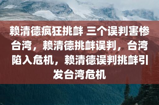 赖清德疯狂挑衅 三个误判害惨台湾，赖清德挑衅误判，台湾陷入危机，赖清德误判挑衅引发台湾危机