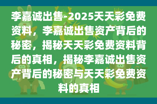 李嘉诚出售-2025天天彩免费资料，李嘉诚出售资产背后的秘密，揭秘天天彩免费资料背后的真相，揭秘李嘉诚出售资产背后的秘密与天天彩免费资料的真相