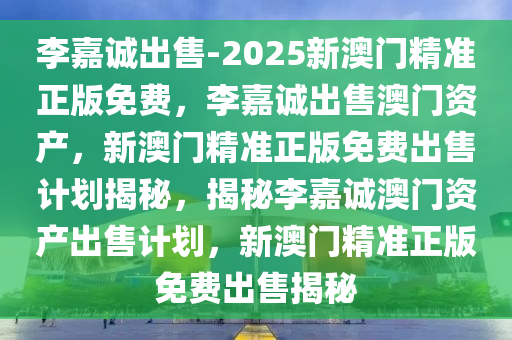 李嘉诚出售-2025新澳门精准正版免费